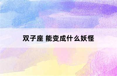 双子座 能变成什么妖怪